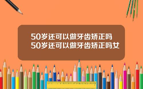 50岁还可以做牙齿矫正吗50岁还可以做牙齿矫正吗女