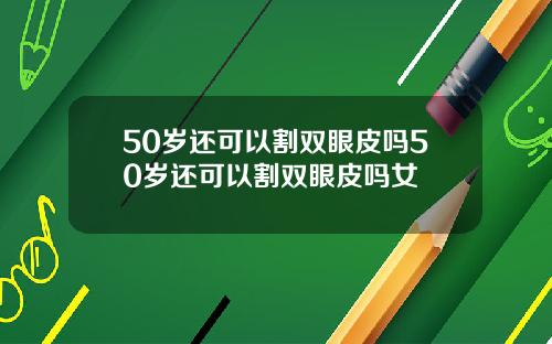 50岁还可以割双眼皮吗50岁还可以割双眼皮吗女