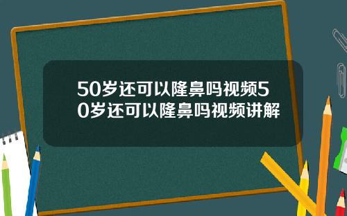50岁还可以隆鼻吗视频50岁还可以隆鼻吗视频讲解
