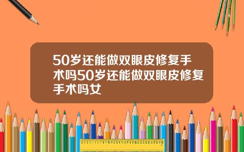 50岁还能做双眼皮修复手术吗50岁还能做双眼皮修复手术吗女