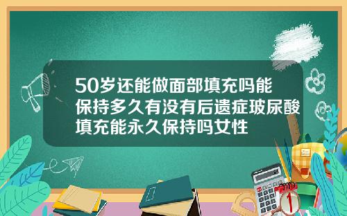 50岁还能做面部填充吗能保持多久有没有后遗症玻尿酸填充能永久保持吗女性