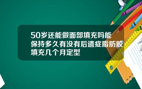 50岁还能做面部填充吗能保持多久有没有后遗症脂肪胶填充几个月定型
