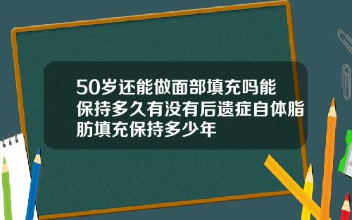 50岁还能做面部填充吗能保持多久有没有后遗症自体脂肪填充保持多少年