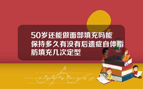 50岁还能做面部填充吗能保持多久有没有后遗症自体脂肪填充几次定型