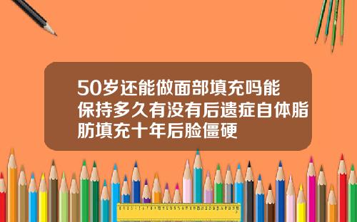 50岁还能做面部填充吗能保持多久有没有后遗症自体脂肪填充十年后脸僵硬