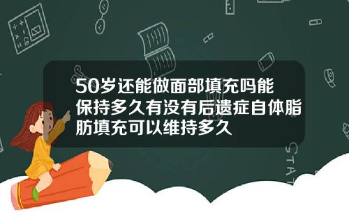 50岁还能做面部填充吗能保持多久有没有后遗症自体脂肪填充可以维持多久