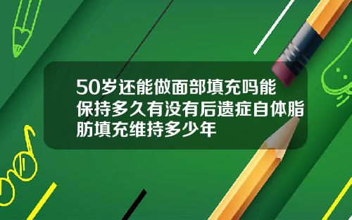 50岁还能做面部填充吗能保持多久有没有后遗症自体脂肪填充维持多少年