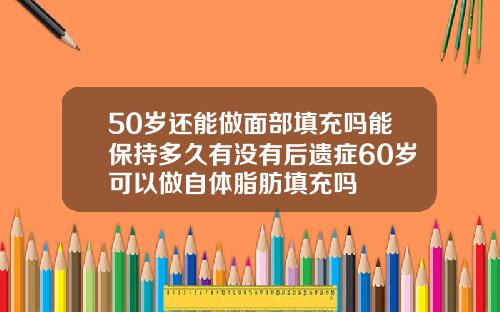 50岁还能做面部填充吗能保持多久有没有后遗症60岁可以做自体脂肪填充吗