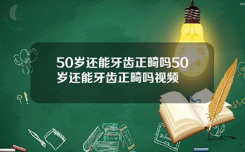 50岁还能牙齿正畸吗50岁还能牙齿正畸吗视频