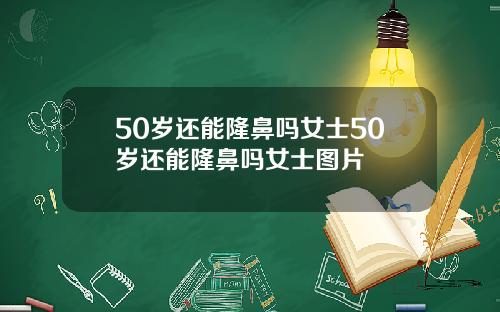 50岁还能隆鼻吗女士50岁还能隆鼻吗女士图片