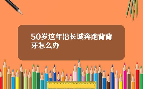 50岁这年沿长城奔跑背背牙怎么办