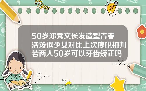 50岁郑秀文长发造型青春活泼似少女对比上次瘦脱相判若两人50岁可以牙齿矫正吗图片