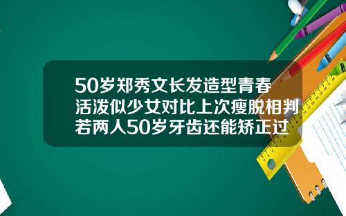 50岁郑秀文长发造型青春活泼似少女对比上次瘦脱相判若两人50岁牙齿还能矫正过来吗图片