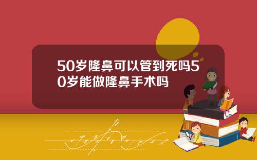50岁隆鼻可以管到死吗50岁能做隆鼻手术吗