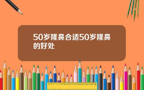 50岁隆鼻合适50岁隆鼻的好处