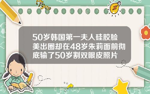 50岁韩国第一夫人硅胶脸美出圈却在48岁朱莉面前彻底输了50岁割双眼皮照片