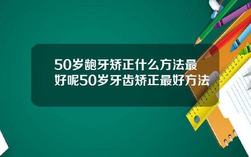 50岁龅牙矫正什么方法最好呢50岁牙齿矫正最好方法