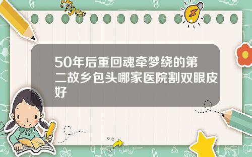 50年后重回魂牵梦绕的第二故乡包头哪家医院割双眼皮好