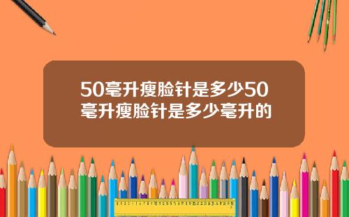 50毫升瘦脸针是多少50毫升瘦脸针是多少毫升的