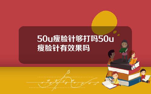 50u瘦脸针够打吗50u瘦脸针有效果吗