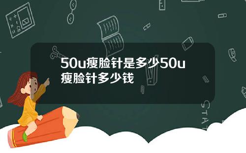 50u瘦脸针是多少50u瘦脸针多少钱