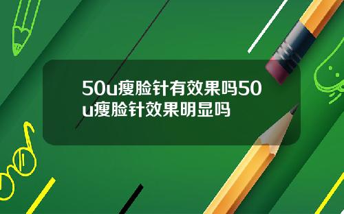 50u瘦脸针有效果吗50u瘦脸针效果明显吗