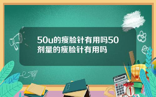 50u的瘦脸针有用吗50剂量的瘦脸针有用吗