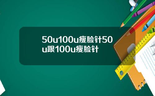 50u100u瘦脸针50u跟100u瘦脸针