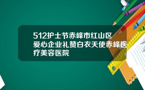 512护士节赤峰市红山区爱心企业礼赞白衣天使赤峰医疗美容医院