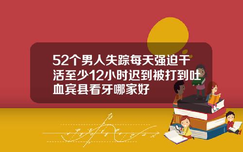 52个男人失踪每天强迫干活至少12小时迟到被打到吐血宾县看牙哪家好