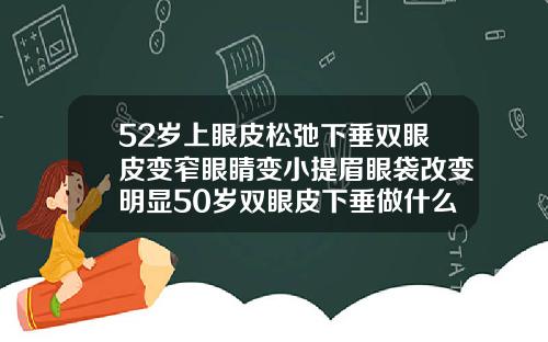52岁上眼皮松弛下垂双眼皮变窄眼睛变小提眉眼袋改变明显50岁双眼皮下垂做什么手术