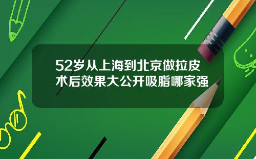 52岁从上海到北京做拉皮术后效果大公开吸脂哪家强