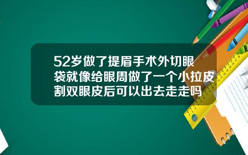 52岁做了提眉手术外切眼袋就像给眼周做了一个小拉皮割双眼皮后可以出去走走吗