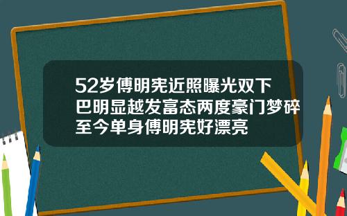 52岁傅明宪近照曝光双下巴明显越发富态两度豪门梦碎至今单身傅明宪好漂亮