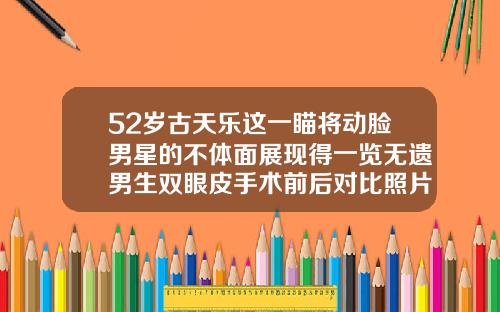 52岁古天乐这一瞄将动脸男星的不体面展现得一览无遗男生双眼皮手术前后对比照片图