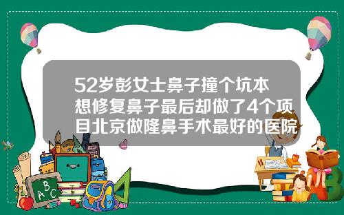 52岁彭女士鼻子撞个坑本想修复鼻子最后却做了4个项目北京做隆鼻手术最好的医院是哪家
