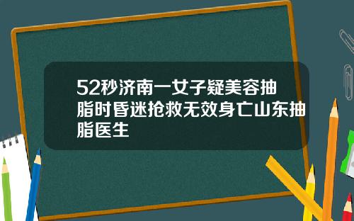 52秒济南一女子疑美容抽脂时昏迷抢救无效身亡山东抽脂医生