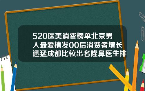 520医美消费榜单北京男人最爱植发00后消费者增长迅猛成都比较出名隆鼻医生排名
