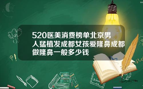 520医美消费榜单北京男人猛植发成都女孩爱隆鼻成都做隆鼻一般多少钱