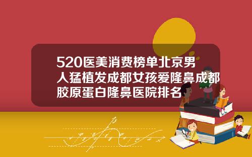 520医美消费榜单北京男人猛植发成都女孩爱隆鼻成都胶原蛋白隆鼻医院排名