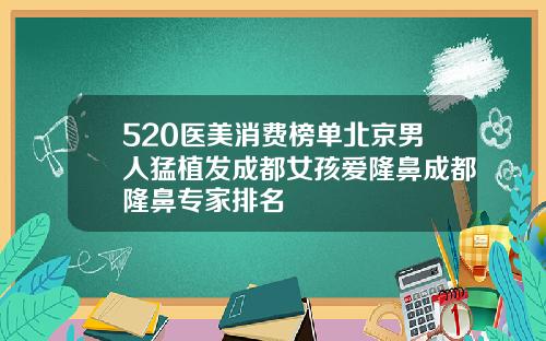 520医美消费榜单北京男人猛植发成都女孩爱隆鼻成都隆鼻专家排名