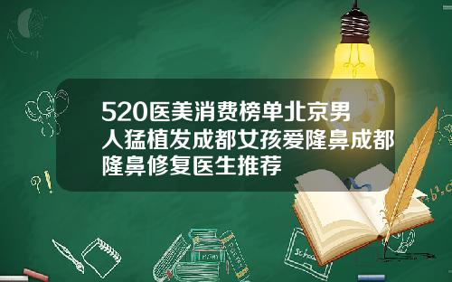 520医美消费榜单北京男人猛植发成都女孩爱隆鼻成都隆鼻修复医生推荐