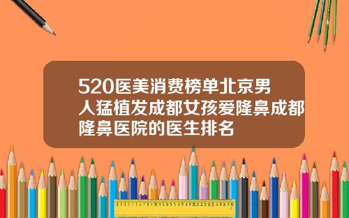 520医美消费榜单北京男人猛植发成都女孩爱隆鼻成都隆鼻医院的医生排名