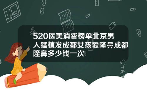 520医美消费榜单北京男人猛植发成都女孩爱隆鼻成都隆鼻多少钱一次