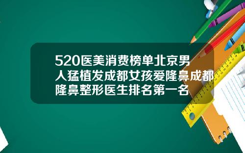 520医美消费榜单北京男人猛植发成都女孩爱隆鼻成都隆鼻整形医生排名第一名