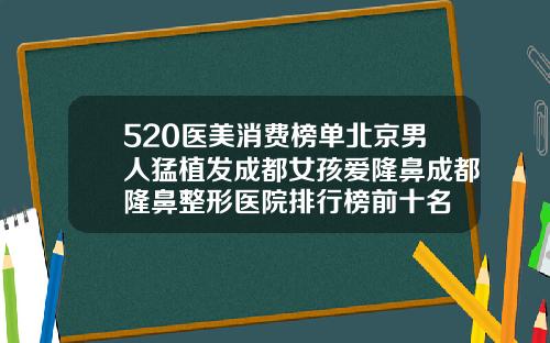 520医美消费榜单北京男人猛植发成都女孩爱隆鼻成都隆鼻整形医院排行榜前十名
