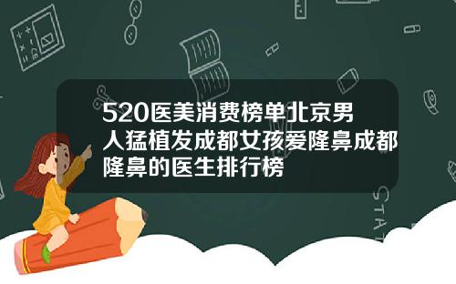 520医美消费榜单北京男人猛植发成都女孩爱隆鼻成都隆鼻的医生排行榜