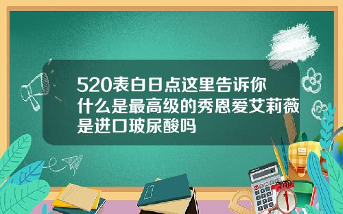 520表白日点这里告诉你什么是最高级的秀恩爱艾莉薇是进口玻尿酸吗