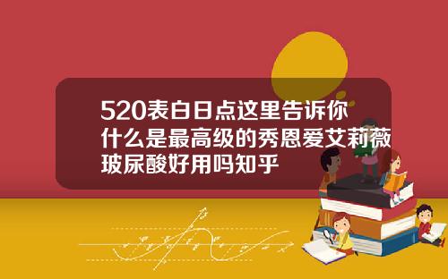 520表白日点这里告诉你什么是最高级的秀恩爱艾莉薇玻尿酸好用吗知乎