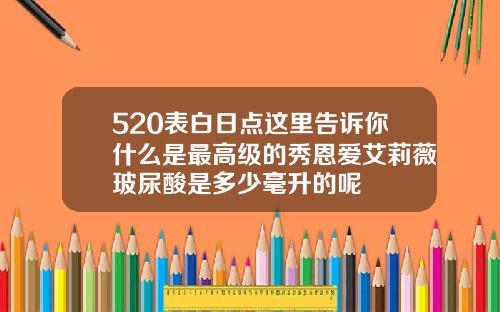 520表白日点这里告诉你什么是最高级的秀恩爱艾莉薇玻尿酸是多少毫升的呢